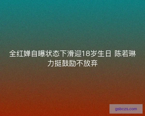 全红婵自曝状态下滑迎18岁生日 陈若琳力挺鼓励不放弃