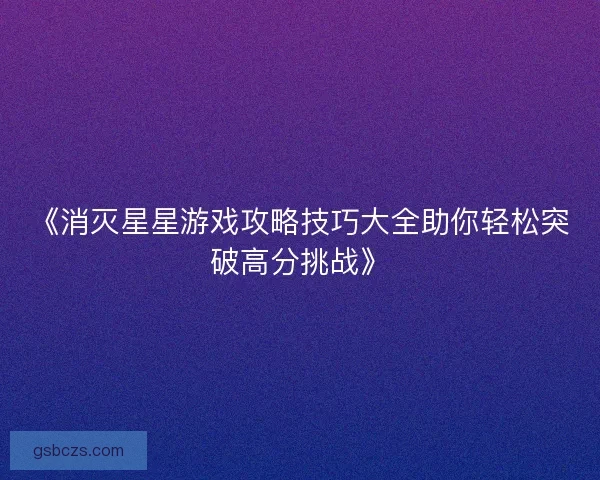 《消灭星星游戏攻略技巧大全助你轻松突破高分挑战》