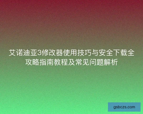 艾诺迪亚3修改器使用技巧与安全下载全攻略指南教程及常见问题解析