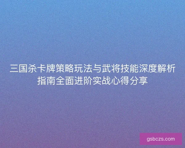三国杀卡牌策略玩法与武将技能深度解析指南全面进阶实战心得分享