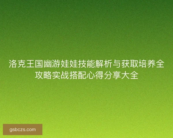 洛克王国幽游娃娃技能解析与获取培养全攻略实战搭配心得分享大全